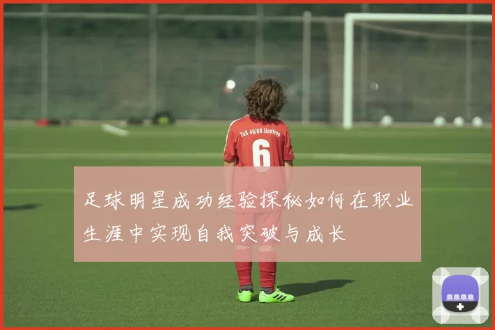 足球明星成功经验探秘如何在职业生涯中实现自我突破与成长