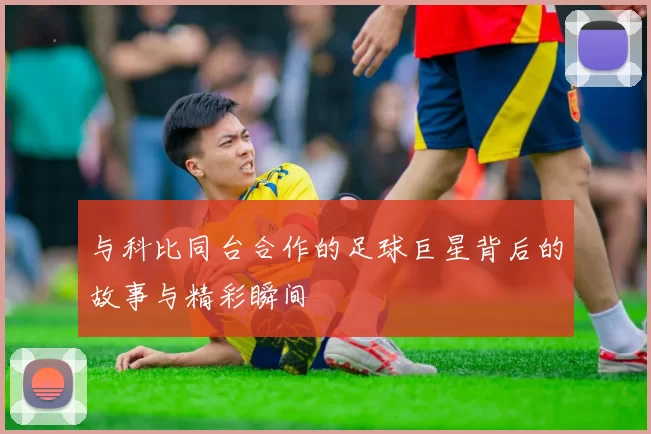 与科比同台合作的足球巨星背后的故事与精彩瞬间