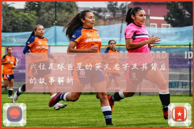 六位足球巨星的英文名字及其背后的故事解析