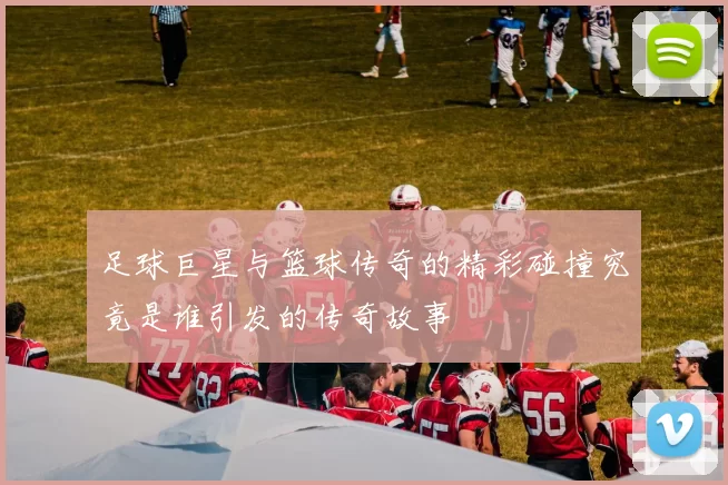 足球巨星与篮球传奇的精彩碰撞究竟是谁引发的传奇故事