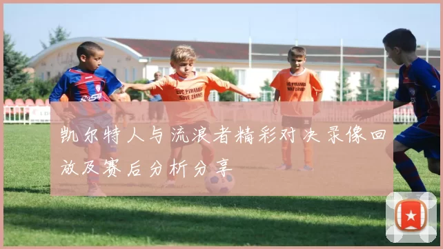 凯尔特人与流浪者精彩对决录像回放及赛后分析分享
