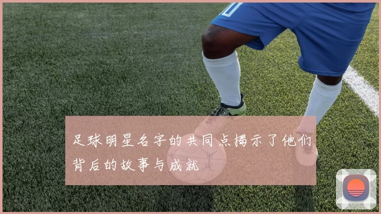 足球明星名字的共同点揭示了他们背后的故事与成就