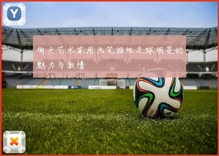 街头艺术家用画笔描绘足球明星的魅力与激情