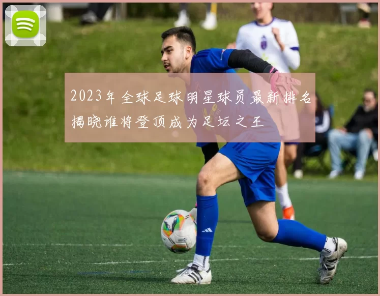 2023年全球足球明星球员最新排名揭晓谁将登顶成为足坛之王