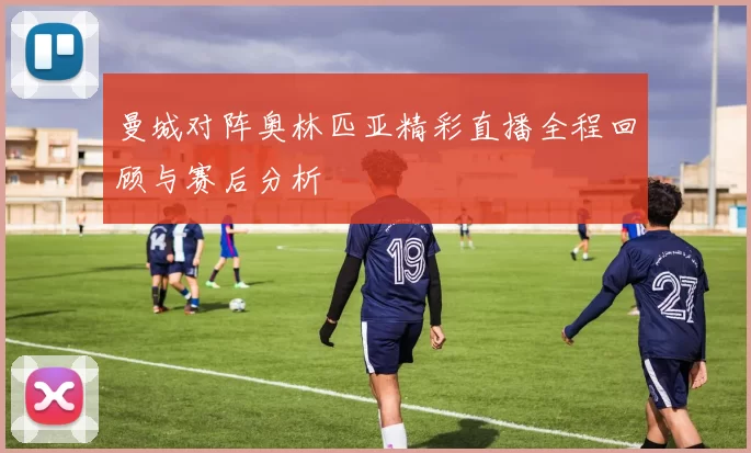 曼城对阵奥林匹亚精彩直播全程回顾与赛后分析