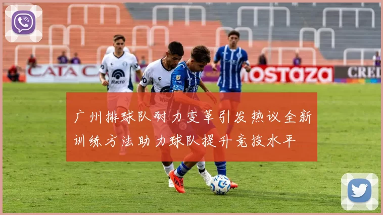 广州排球队耐力变革引发热议全新训练方法助力球队提升竞技水平