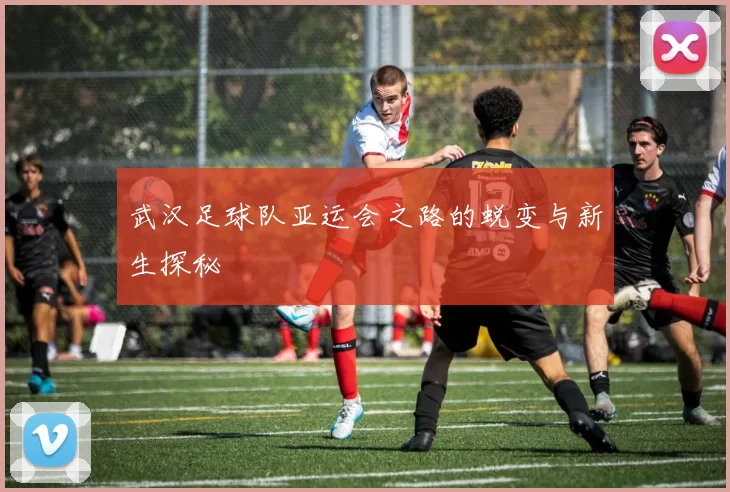 武汉足球队亚运会之路的蜕变与新生探秘