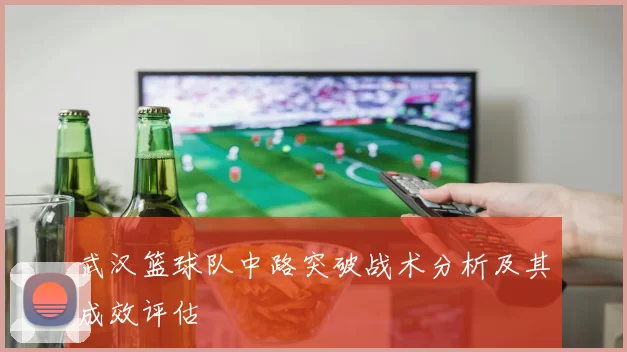 武汉篮球队中路突破战术分析及其成效评估